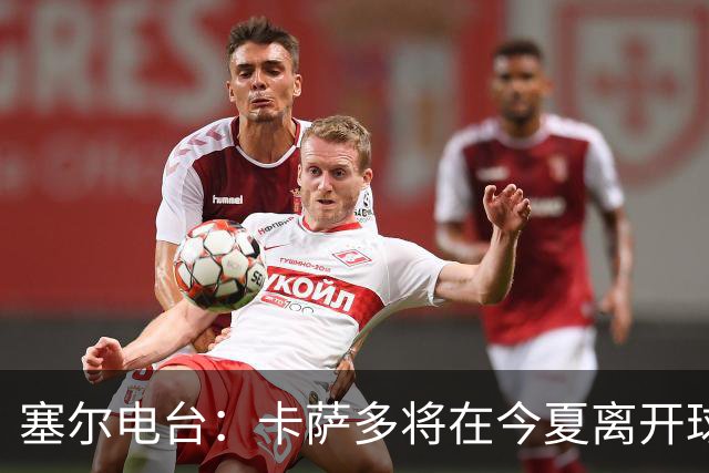 塞尔电台：卡萨多将在今夏离开球队 利雅得新月是具吸引力的选择